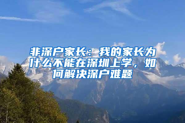 非深户家长：我的家长为什么不能在深圳上学，如何解决深户难题