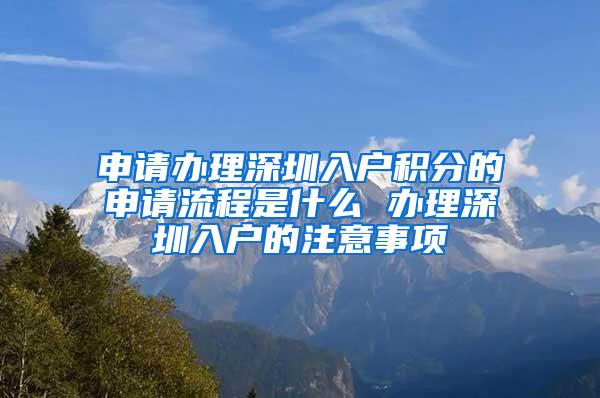 申请办理深圳入户积分的申请流程是什么 办理深圳入户的注意事项