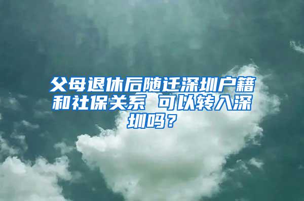 父母退休后随迁深圳户籍和社保关系 可以转入深圳吗？