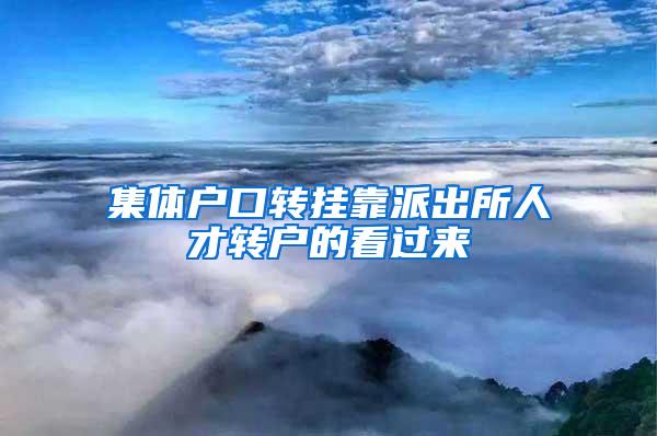 集体户口转挂靠派出所人才转户的看过来