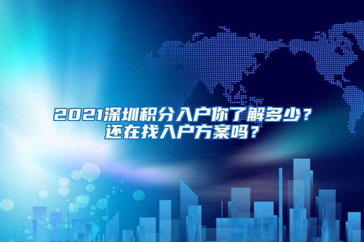 2021深圳积分入户你了解多少？还在找入户方案吗？