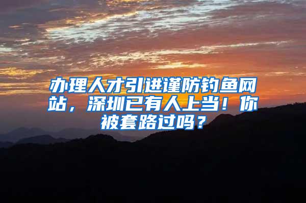 办理人才引进谨防钓鱼网站，深圳已有人上当！你被套路过吗？