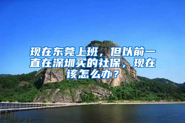 现在东莞上班，但以前一直在深圳买的社保，现在该怎么办？