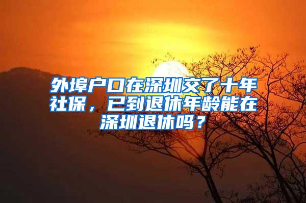 外埠户口在深圳交了十年社保，已到退休年龄能在深圳退休吗？