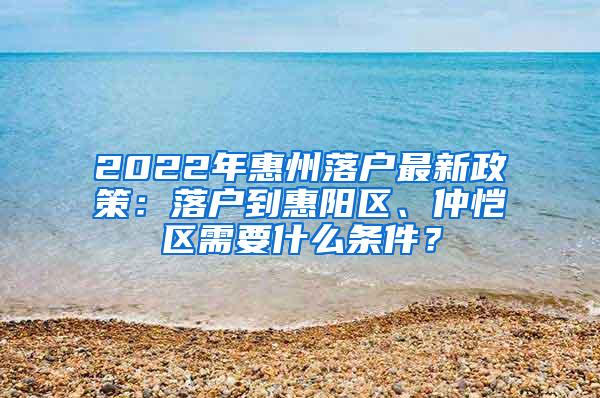 2022年惠州落户最新政策：落户到惠阳区、仲恺区需要什么条件？