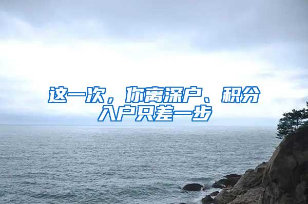 这一次，你离深户、积分入户只差一步