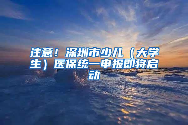 注意！深圳市少儿（大学生）医保统一申报即将启动