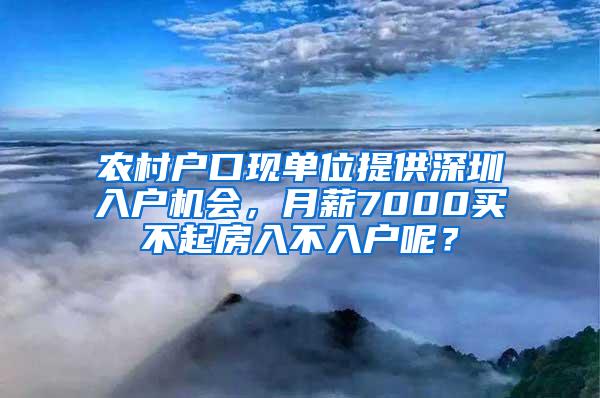 农村户口现单位提供深圳入户机会，月薪7000买不起房入不入户呢？