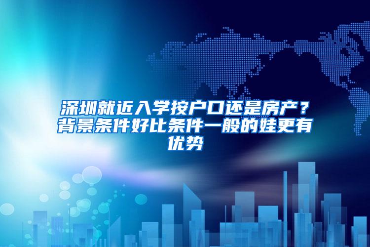 深圳就近入学按户口还是房产？背景条件好比条件一般的娃更有优势