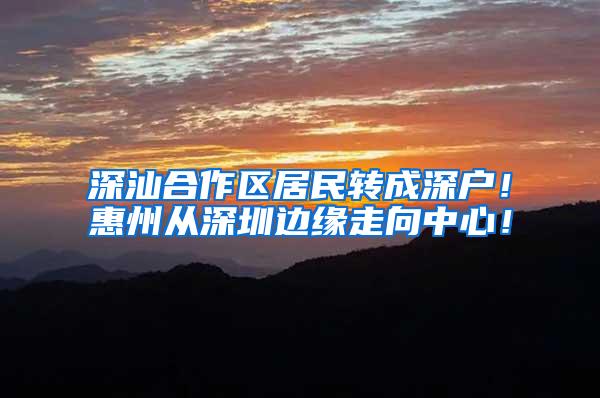 深汕合作区居民转成深户！惠州从深圳边缘走向中心！