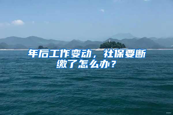年后工作变动，社保要断缴了怎么办？