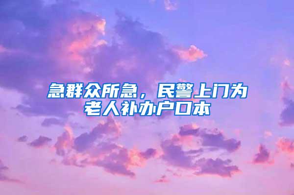 急群众所急，民警上门为老人补办户口本