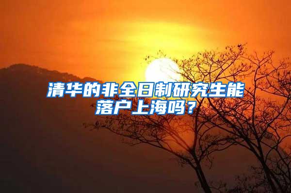 清华的非全日制研究生能落户上海吗？