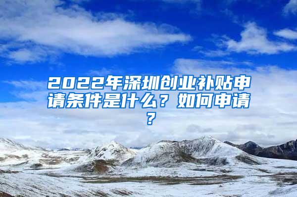 2022年深圳创业补贴申请条件是什么？如何申请？