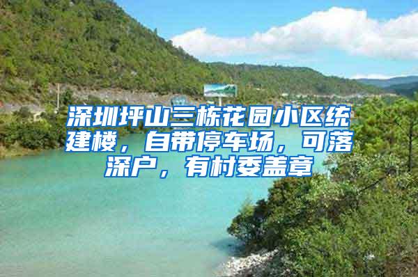 深圳坪山三栋花园小区统建楼，自带停车场，可落深户，有村委盖章