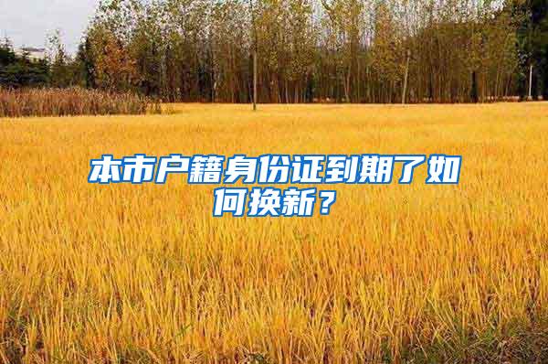 本市户籍身份证到期了如何换新？