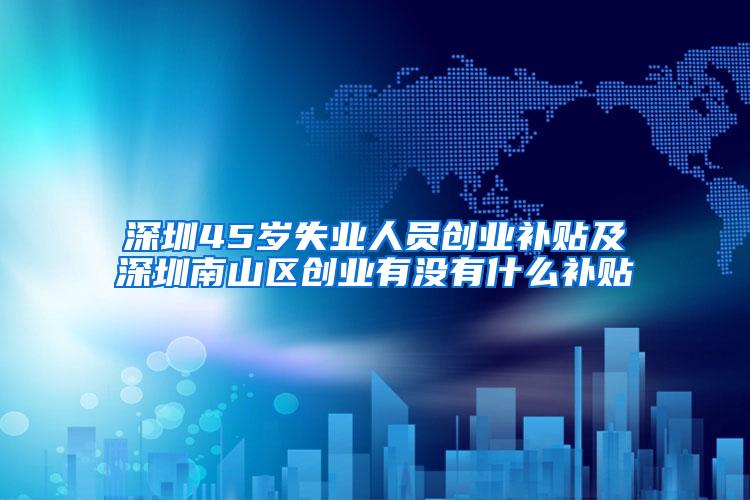 深圳45岁失业人员创业补贴及深圳南山区创业有没有什么补贴