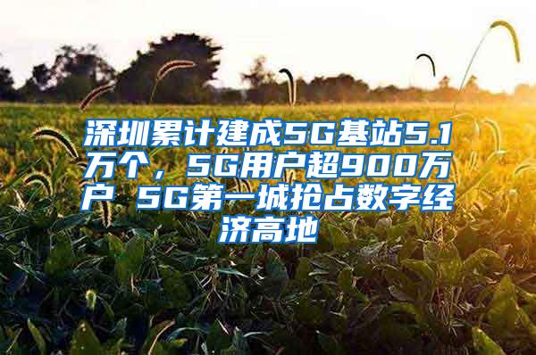 深圳累计建成5G基站5.1万个，5G用户超900万户 5G第一城抢占数字经济高地