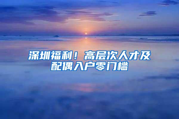 深圳福利！高层次人才及配偶入户零门槛
