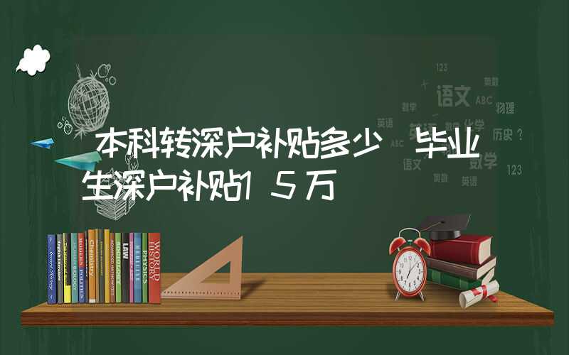 本科转深户补贴多少(毕业生深户补贴15万)