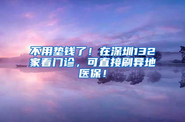 不用垫钱了！在深圳132家看门诊，可直接刷异地医保！