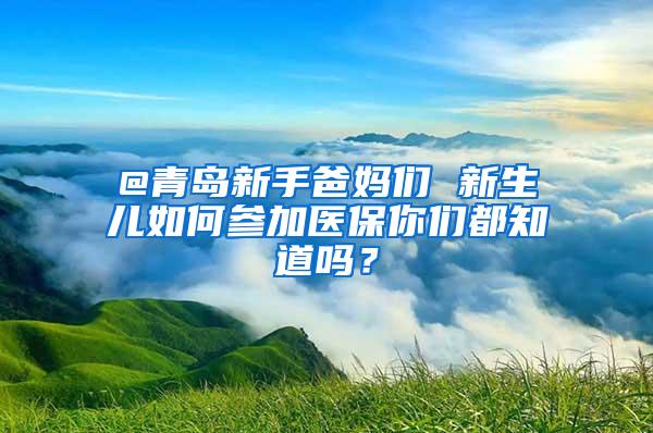 @青岛新手爸妈们 新生儿如何参加医保你们都知道吗？