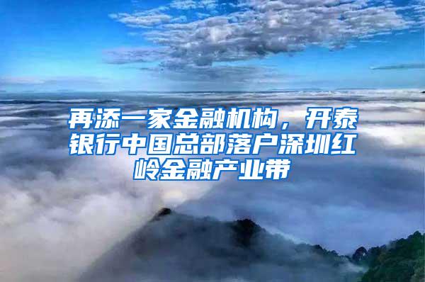 再添一家金融机构，开泰银行中国总部落户深圳红岭金融产业带