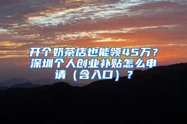 开个奶茶店也能领45万？深圳个人创业补贴怎么申请（含入口）？