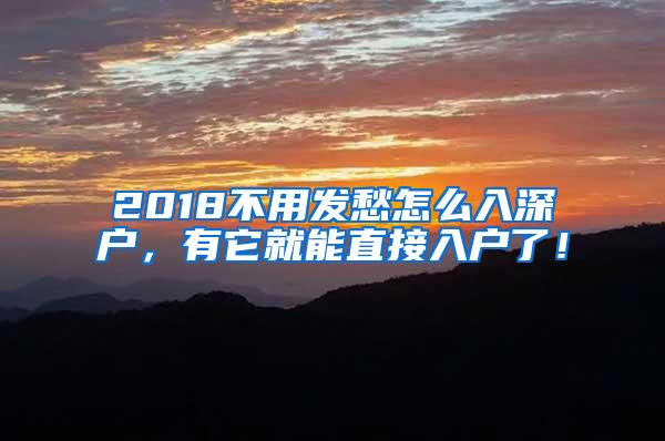 2018不用发愁怎么入深户，有它就能直接入户了！