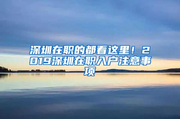 深圳在职的都看这里！2019深圳在职入户注意事项