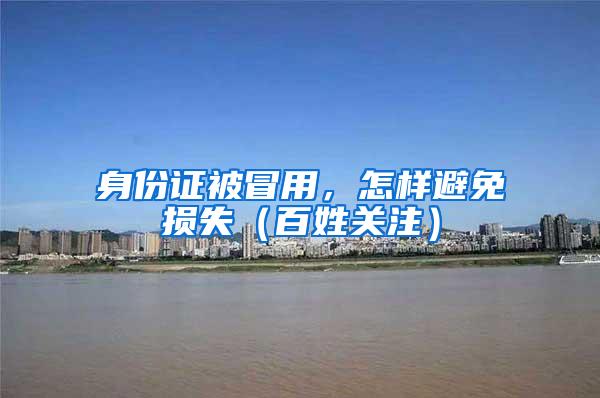 身份证被冒用，怎样避免损失（百姓关注）