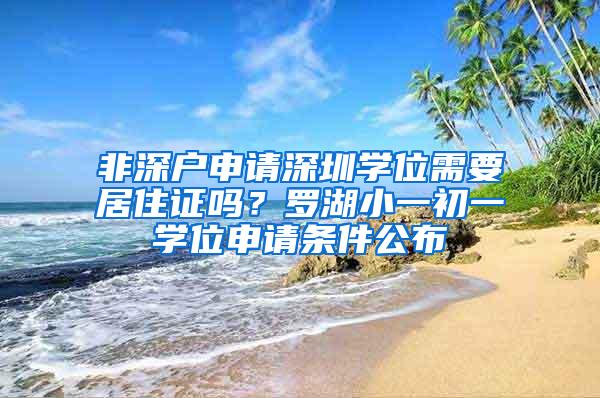 非深户申请深圳学位需要居住证吗？罗湖小一初一学位申请条件公布