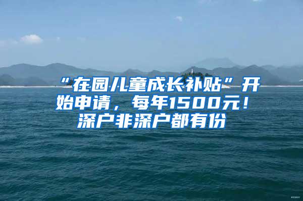 “在园儿童成长补贴”开始申请，每年1500元！深户非深户都有份
