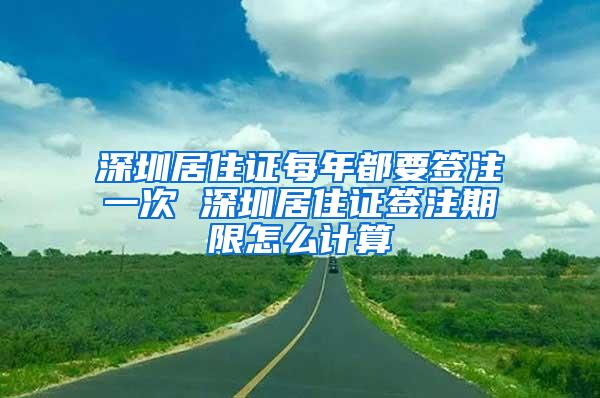 深圳居住证每年都要签注一次 深圳居住证签注期限怎么计算