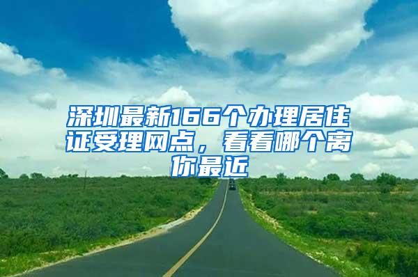 深圳最新166个办理居住证受理网点，看看哪个离你最近