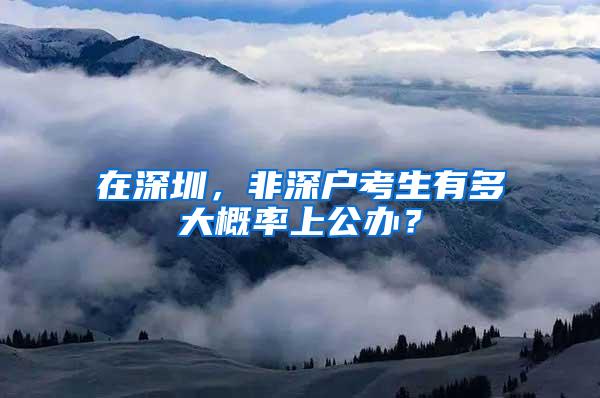 在深圳，非深户考生有多大概率上公办？