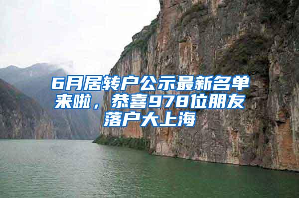 6月居转户公示最新名单来啦，恭喜978位朋友落户大上海