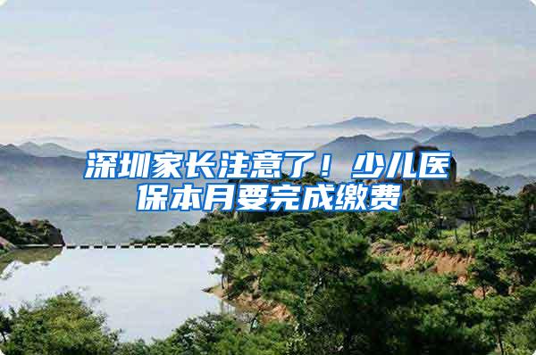 深圳家长注意了！少儿医保本月要完成缴费