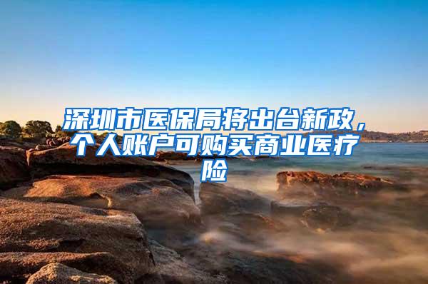 深圳市医保局将出台新政，个人账户可购买商业医疗险