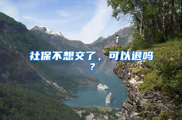 社保不想交了，可以退吗？