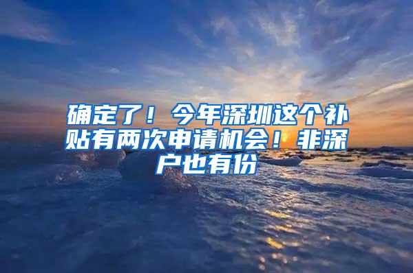 确定了！今年深圳这个补贴有两次申请机会！非深户也有份