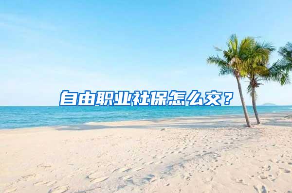 自由职业社保怎么交？