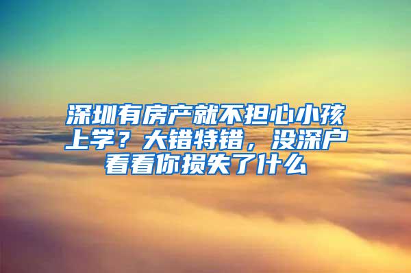 深圳有房产就不担心小孩上学？大错特错，没深户看看你损失了什么