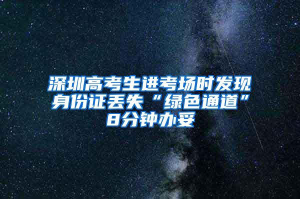 深圳高考生进考场时发现身份证丢失“绿色通道”8分钟办妥