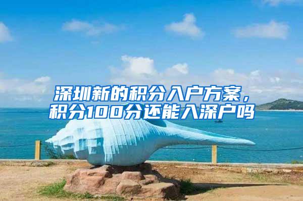 深圳新的积分入户方案，积分100分还能入深户吗