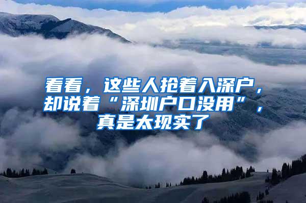 看看，这些人抢着入深户，却说着“深圳户口没用”，真是太现实了
