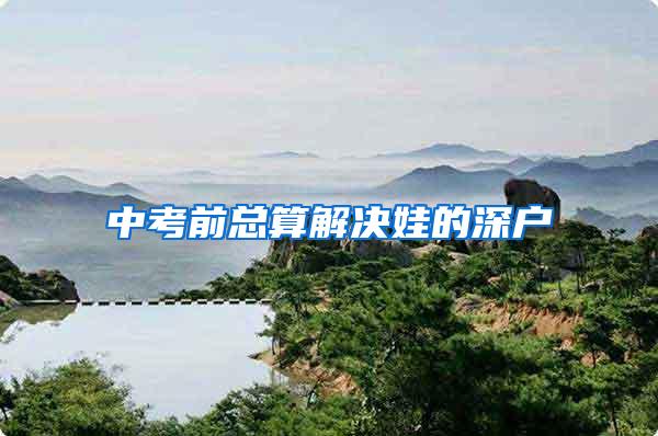 中考前总算解决娃的深户