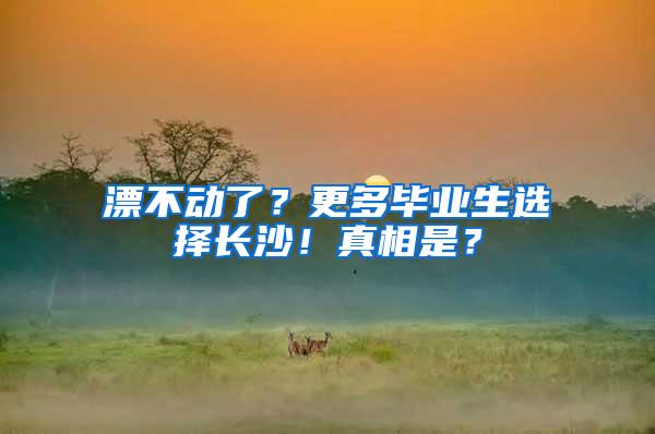 漂不动了？更多毕业生选择长沙！真相是？