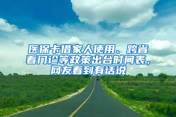 医保卡借家人使用、跨省看门诊等政策出台时间表，网友看到有话说