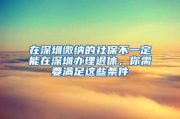 在深圳缴纳的社保不一定能在深圳办理退休，你需要满足这些条件